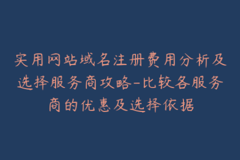 实用网站域名注册费用分析及选择服务商攻略-比较各服务商的优惠及选择依据