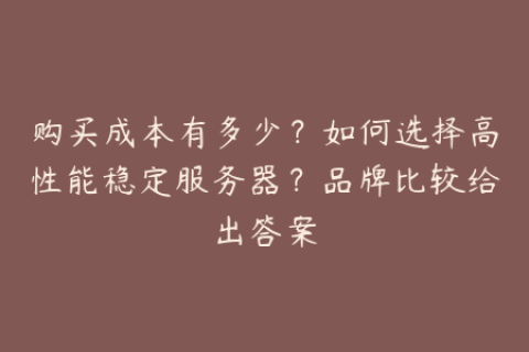 购买成本有多少？如何选择高性能稳定服务器？品牌比较给出答案