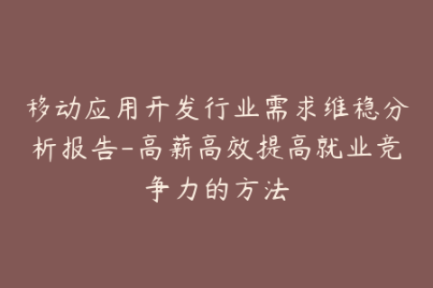 移动应用开发行业需求维稳分析报告-高薪高效提高就业竞争力的方法