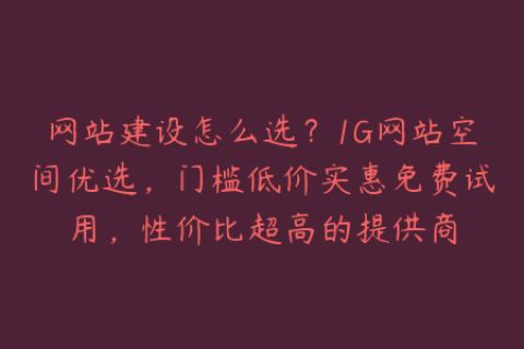 网站建设怎么选？1G网站空间优选，门槛低价实惠免费试用，性价比超高的提供商