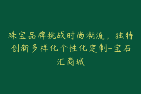 珠宝品牌挑战时尚潮流，独特创新多样化个性化定制-宝石汇商城