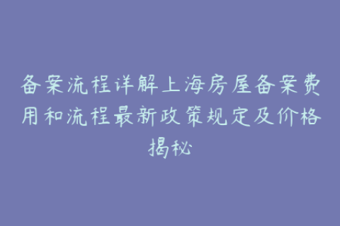备案流程详解上海房屋备案费用和流程最新政策规定及价格揭秘