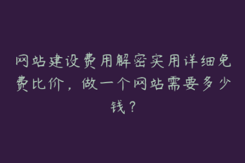 网站建设费用解密实用详细免费比价，做一个网站需要多少钱？
