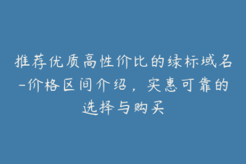 推荐优质高性价比的绿标域名-价格区间介绍，实惠可靠的选择与购买