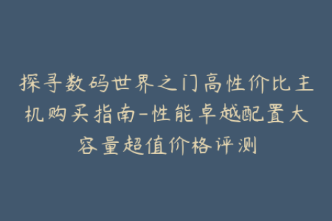 探寻数码世界之门高性价比主机购买指南-性能卓越配置大容量超值价格评测