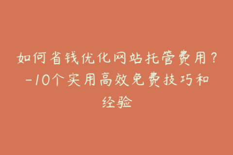 如何省钱优化网站托管费用？-10个实用高效免费技巧和经验