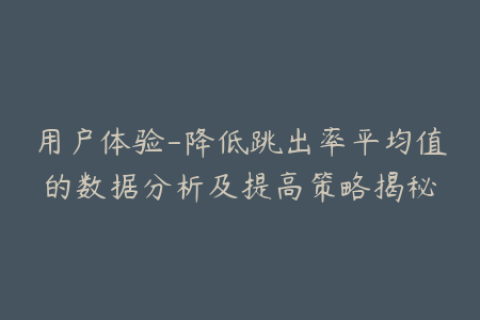 用户体验-降低跳出率平均值的数据分析及提高策略揭秘