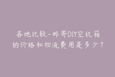 各地比较-邮寄DIY空机箱的价格和物流费用是多少？