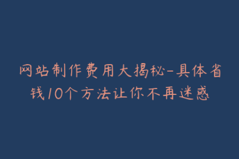 网站制作费用大揭秘-具体省钱10个方法让你不再迷惑