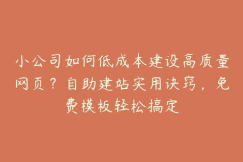 小公司如何低成本建设高质量网页？自助建站实用诀窍，免费模板轻松搞定