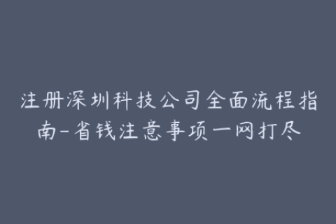 注册深圳科技公司全面流程指南-省钱注意事项一网打尽