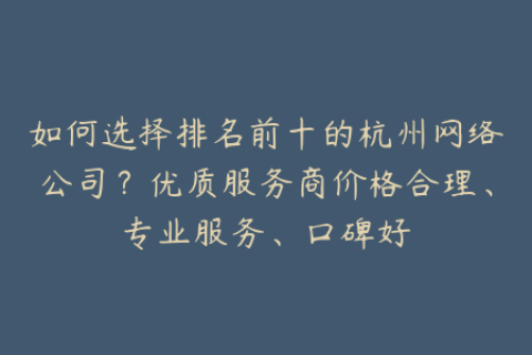 如何选择排名前十的杭州网络公司？优质服务商价格合理、专业服务、口碑好