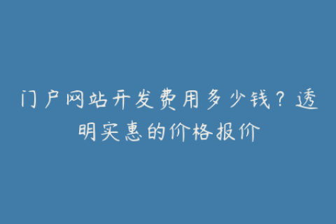 门户网站开发费用多少钱？透明实惠的价格报价