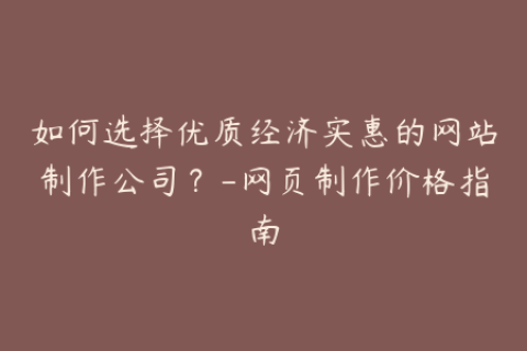 如何选择优质经济实惠的网站制作公司？-网页制作价格指南
