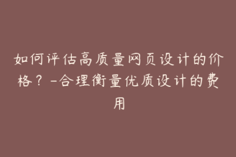 如何评估高质量网页设计的价格？-合理衡量优质设计的费用