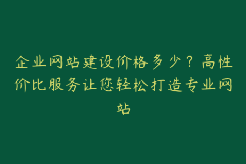 企业网站建设价格多少？高性价比服务让您轻松打造专业网站