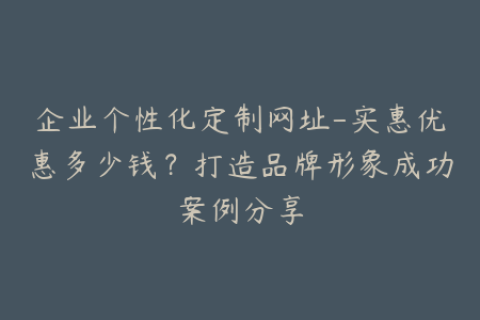 企业个性化定制网址-实惠优惠多少钱？打造品牌形象成功案例分享
