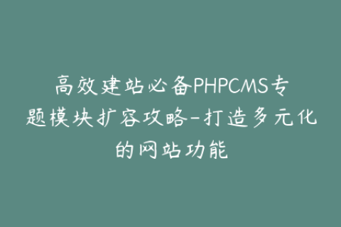 高效建站必备PHPCMS专题模块扩容攻略-打造多元化的网站功能