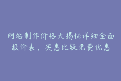 网站制作价格大揭秘详细全面报价表，实惠比较免费优惠