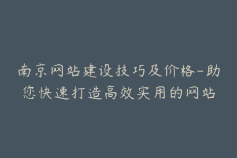 南京网站建设技巧及价格-助您快速打造高效实用的网站