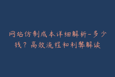 网站仿制成本详细解析-多少钱？高效流程和利弊解读