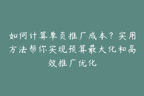 如何计算单页推广成本？实用方法帮你实现预算最大化和高效推广优化