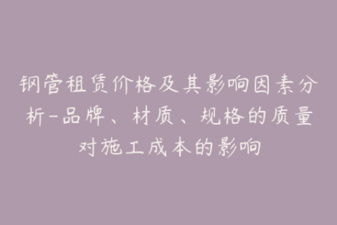 钢管租赁价格及其影响因素分析-品牌、材质、规格的质量对施工成本的影响