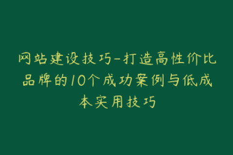 网站建设技巧-打造高性价比品牌的10个成功案例与低成本实用技巧