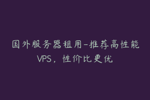国外服务器租用-推荐高性能VPS，性价比更优