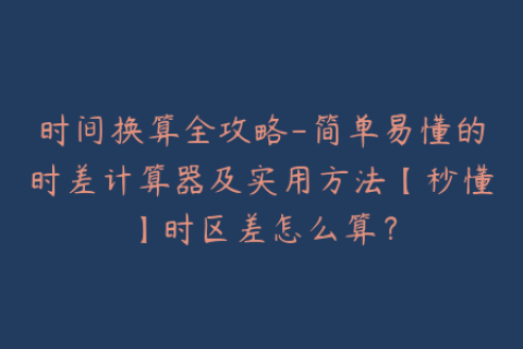 时间换算全攻略-简单易懂的时差计算器及实用方法【秒懂】时区差怎么算？