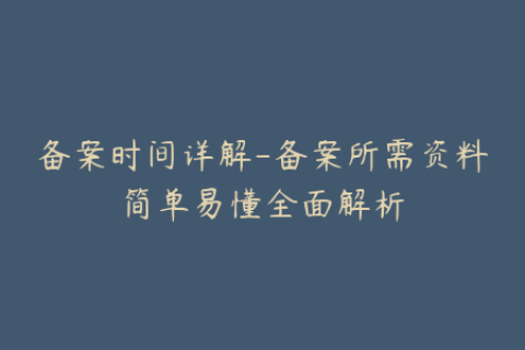 备案时间详解-备案所需资料简单易懂全面解析