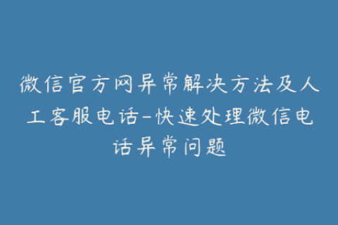 微信官方网异常解决方法及人工客服电话-快速处理微信电话异常问题
