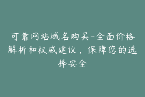 可靠网站域名购买-全面价格解析和权威建议，保障您的选择安全