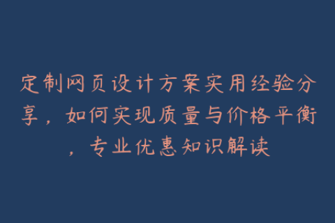 定制网页设计方案实用经验分享，如何实现质量与价格平衡，专业优惠知识解读