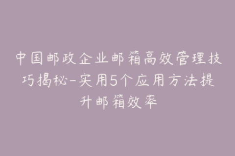 中国邮政企业邮箱高效管理技巧揭秘-实用5个应用方法提升邮箱效率