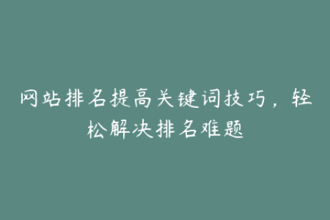 网站排名提高关键词技巧，轻松解决排名难题