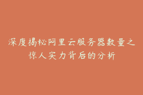 深度揭秘阿里云服务器数量之惊人实力背后的分析