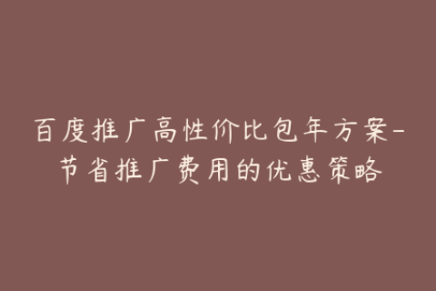 百度推广高性价比包年方案-节省推广费用的优惠策略