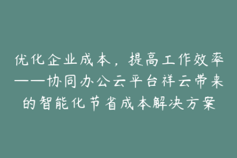 优化企业成本，提高工作效率——协同办公云平台祥云带来的智能化节省成本解决方案