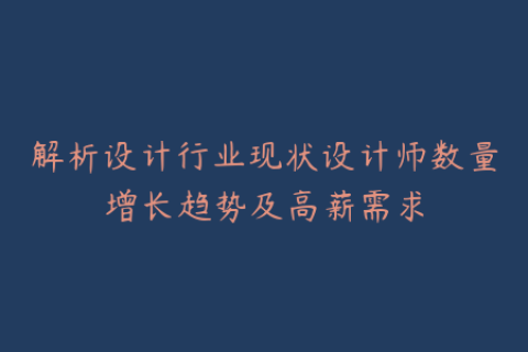 解析设计行业现状设计师数量增长趋势及高薪需求