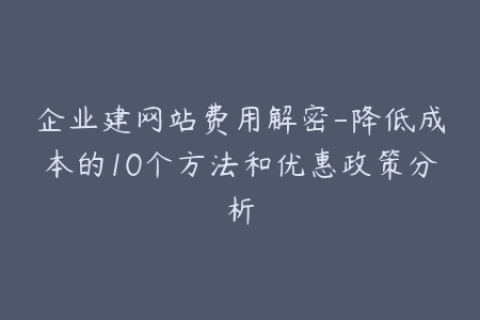 企业建网站费用解密-降低成本的10个方法和优惠政策分析