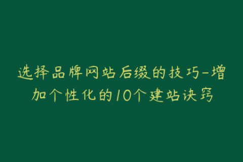 选择品牌网站后缀的技巧-增加个性化的10个建站诀窍