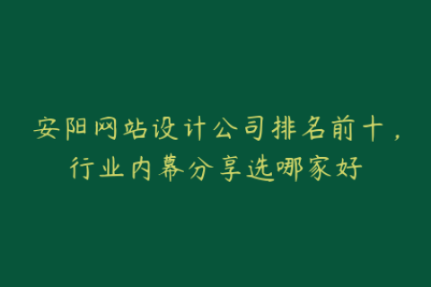 安阳网站设计公司排名前十，行业内幕分享选哪家好