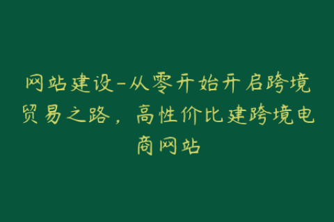 网站建设-从零开始开启跨境贸易之路，高性价比建跨境电商网站