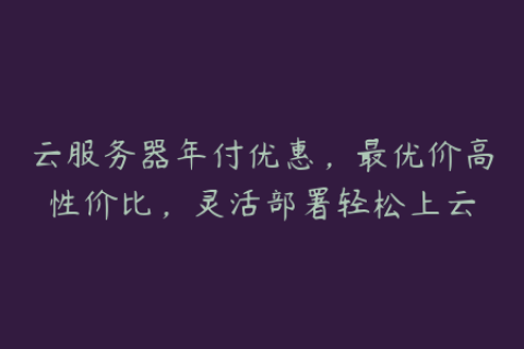 云服务器年付优惠，最优价高性价比，灵活部署轻松上云