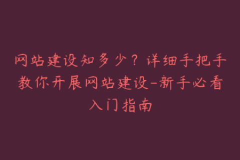 网站建设知多少？详细手把手教你开展网站建设-新手必看入门指南