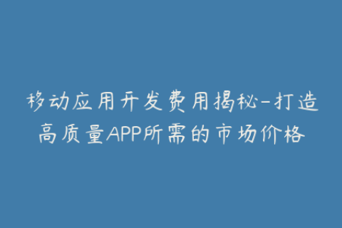 移动应用开发费用揭秘-打造高质量APP所需的市场价格