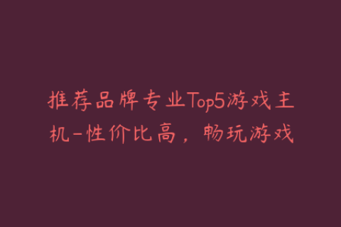 推荐品牌专业Top5游戏主机-性价比高，畅玩游戏