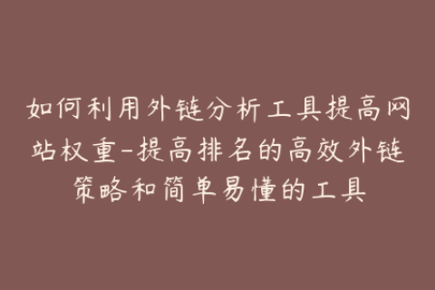 如何利用外链分析工具提高网站权重-提高排名的高效外链策略和简单易懂的工具