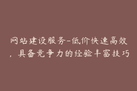 网站建设服务-低价快速高效，具备竞争力的经验丰富技巧